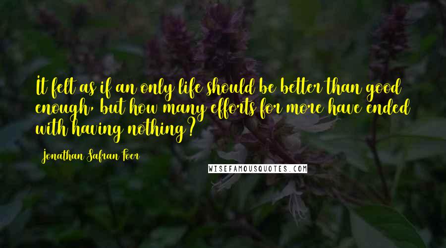 Jonathan Safran Foer Quotes: It felt as if an only life should be better than good enough, but how many efforts for more have ended with having nothing?