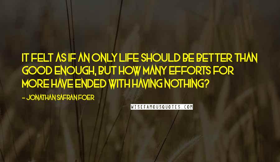 Jonathan Safran Foer Quotes: It felt as if an only life should be better than good enough, but how many efforts for more have ended with having nothing?