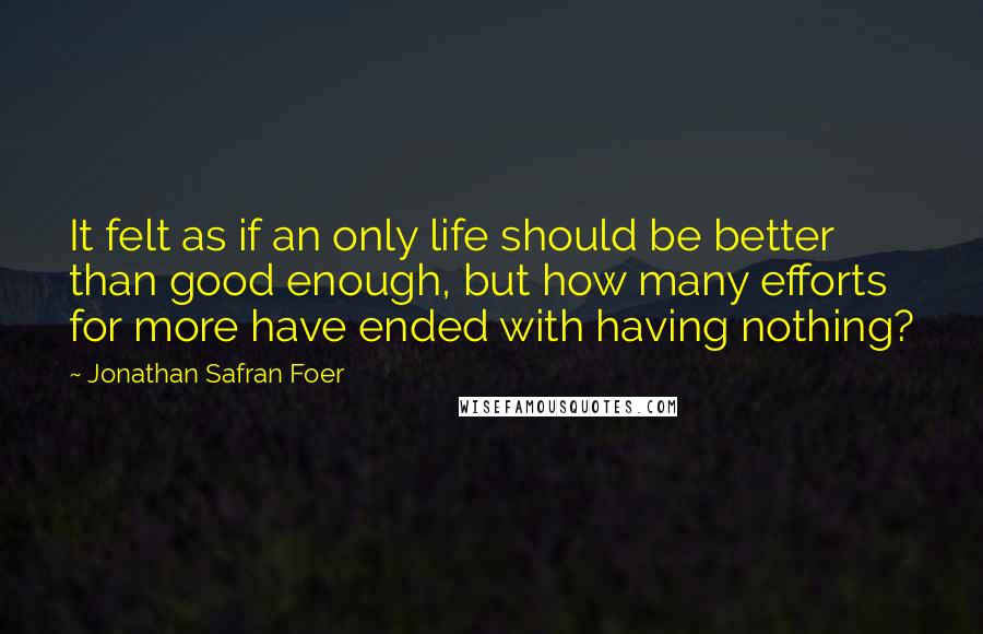 Jonathan Safran Foer Quotes: It felt as if an only life should be better than good enough, but how many efforts for more have ended with having nothing?