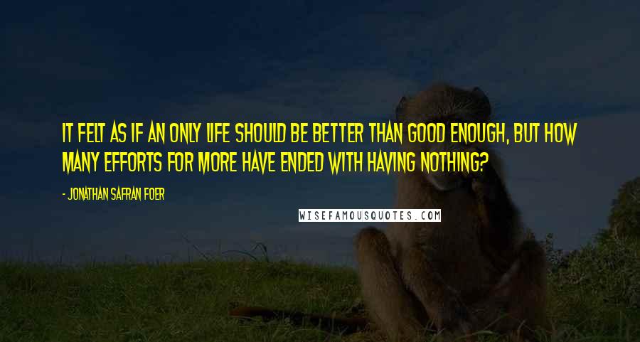 Jonathan Safran Foer Quotes: It felt as if an only life should be better than good enough, but how many efforts for more have ended with having nothing?