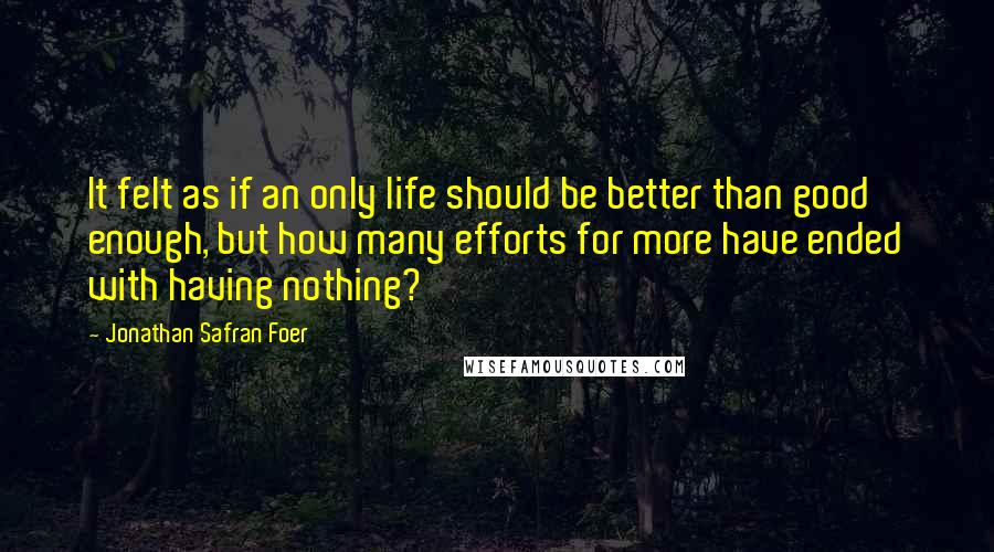 Jonathan Safran Foer Quotes: It felt as if an only life should be better than good enough, but how many efforts for more have ended with having nothing?