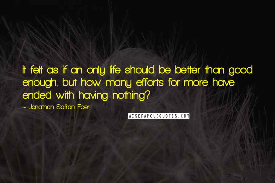 Jonathan Safran Foer Quotes: It felt as if an only life should be better than good enough, but how many efforts for more have ended with having nothing?