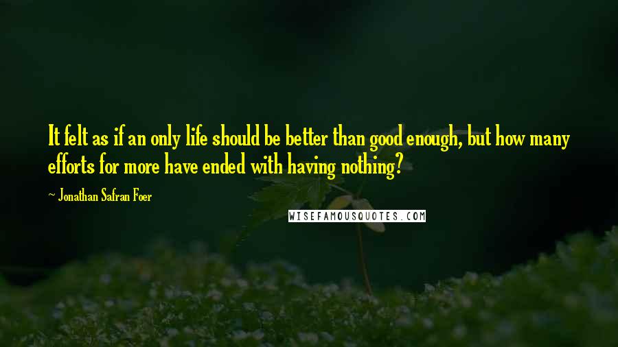 Jonathan Safran Foer Quotes: It felt as if an only life should be better than good enough, but how many efforts for more have ended with having nothing?