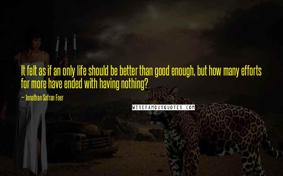 Jonathan Safran Foer Quotes: It felt as if an only life should be better than good enough, but how many efforts for more have ended with having nothing?