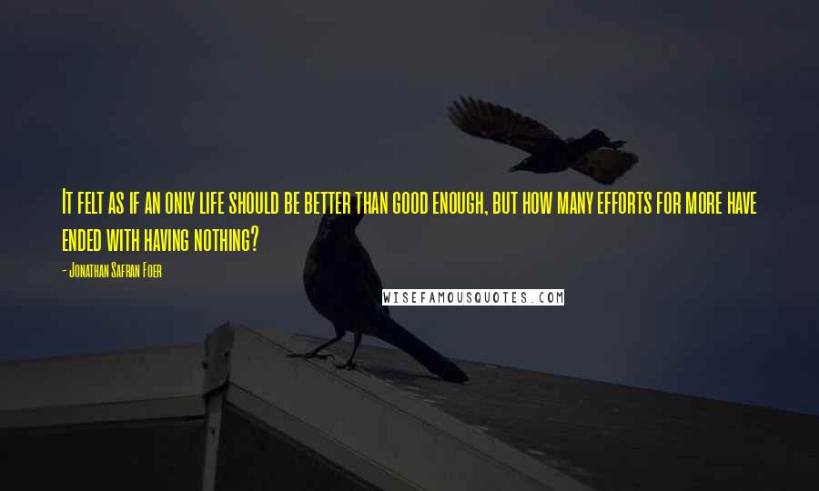 Jonathan Safran Foer Quotes: It felt as if an only life should be better than good enough, but how many efforts for more have ended with having nothing?