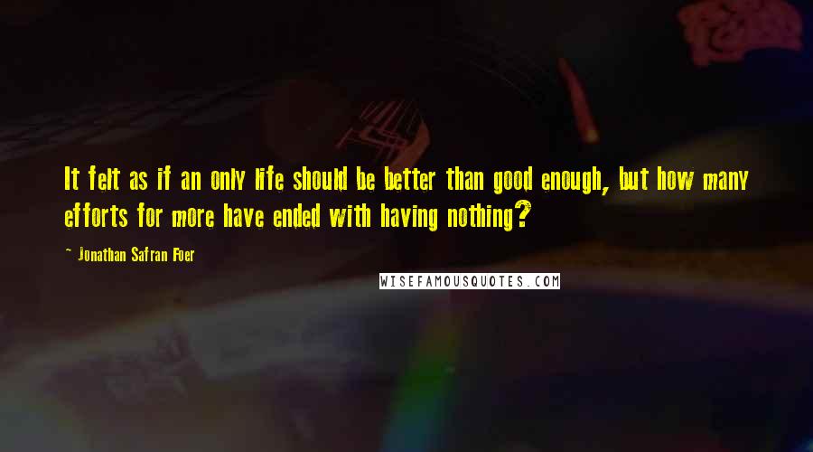 Jonathan Safran Foer Quotes: It felt as if an only life should be better than good enough, but how many efforts for more have ended with having nothing?