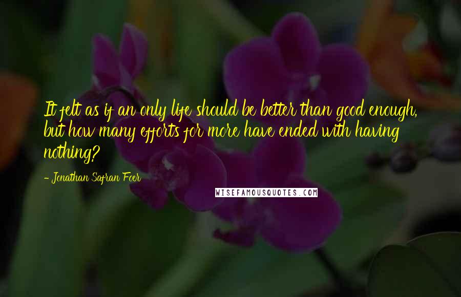 Jonathan Safran Foer Quotes: It felt as if an only life should be better than good enough, but how many efforts for more have ended with having nothing?