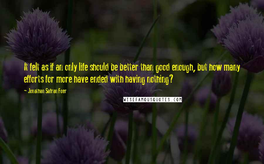 Jonathan Safran Foer Quotes: It felt as if an only life should be better than good enough, but how many efforts for more have ended with having nothing?