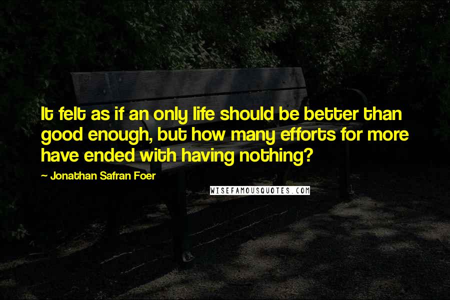 Jonathan Safran Foer Quotes: It felt as if an only life should be better than good enough, but how many efforts for more have ended with having nothing?