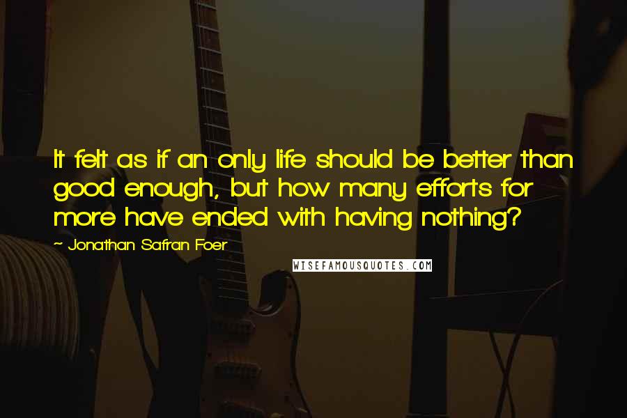 Jonathan Safran Foer Quotes: It felt as if an only life should be better than good enough, but how many efforts for more have ended with having nothing?