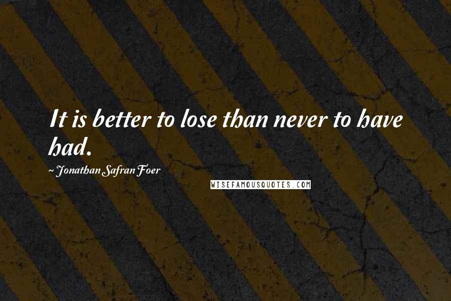 Jonathan Safran Foer Quotes: It is better to lose than never to have had.