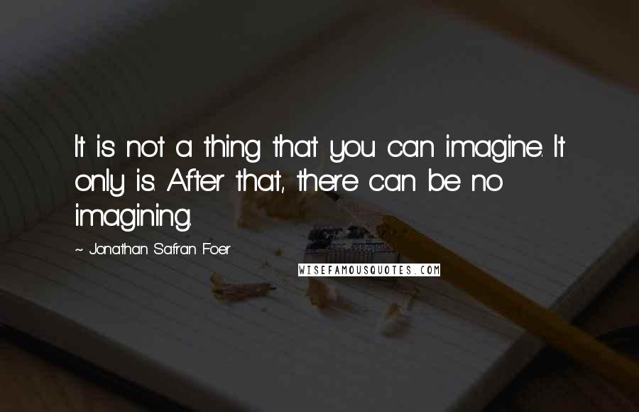 Jonathan Safran Foer Quotes: It is not a thing that you can imagine. It only is. After that, there can be no imagining.