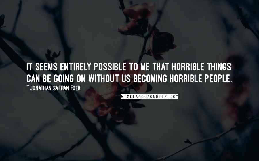 Jonathan Safran Foer Quotes: It seems entirely possible to me that horrible things can be going on without us becoming horrible people.