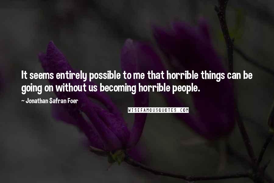 Jonathan Safran Foer Quotes: It seems entirely possible to me that horrible things can be going on without us becoming horrible people.