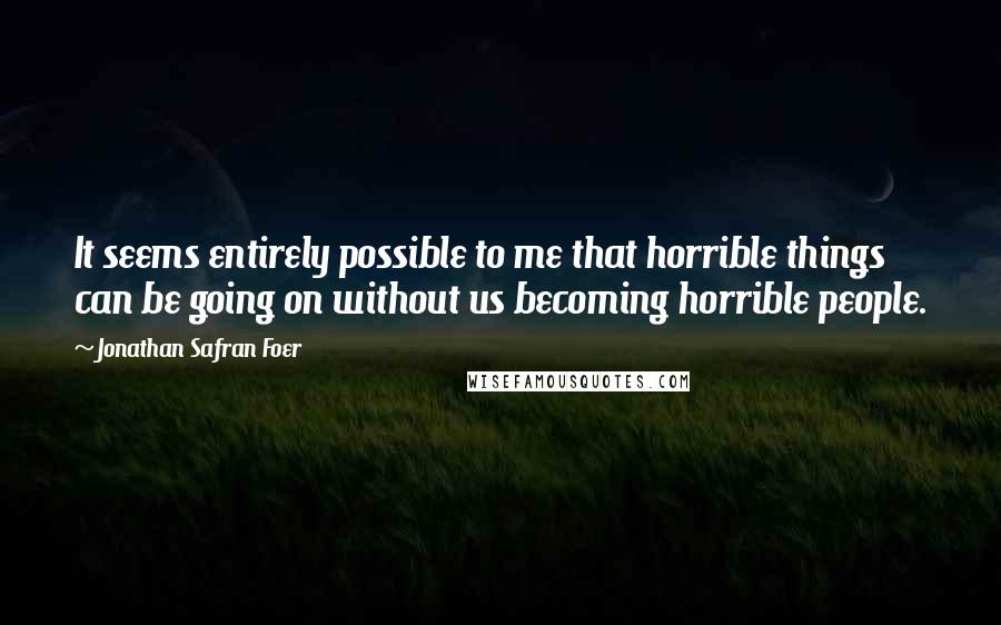 Jonathan Safran Foer Quotes: It seems entirely possible to me that horrible things can be going on without us becoming horrible people.