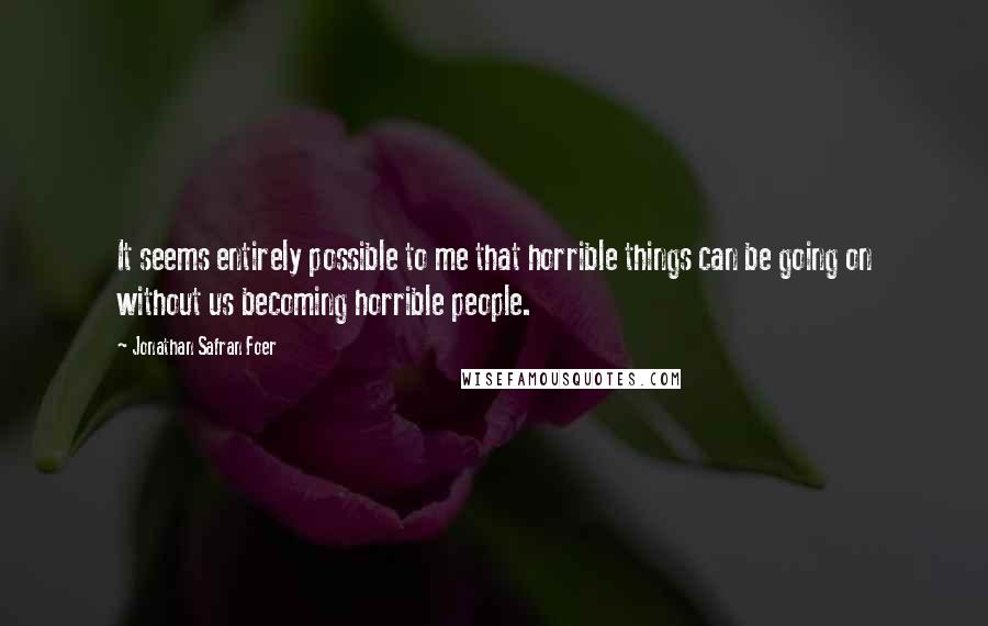 Jonathan Safran Foer Quotes: It seems entirely possible to me that horrible things can be going on without us becoming horrible people.