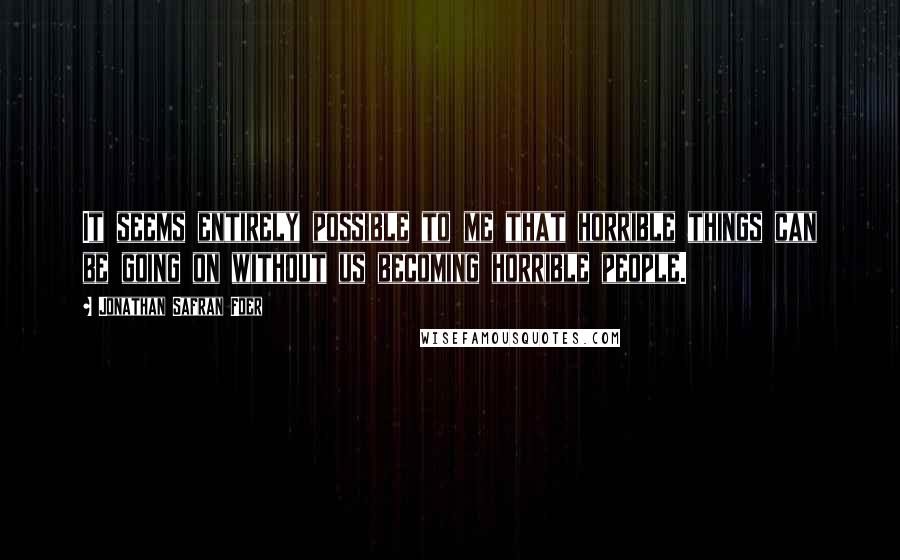 Jonathan Safran Foer Quotes: It seems entirely possible to me that horrible things can be going on without us becoming horrible people.