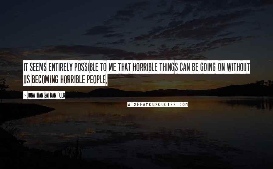 Jonathan Safran Foer Quotes: It seems entirely possible to me that horrible things can be going on without us becoming horrible people.