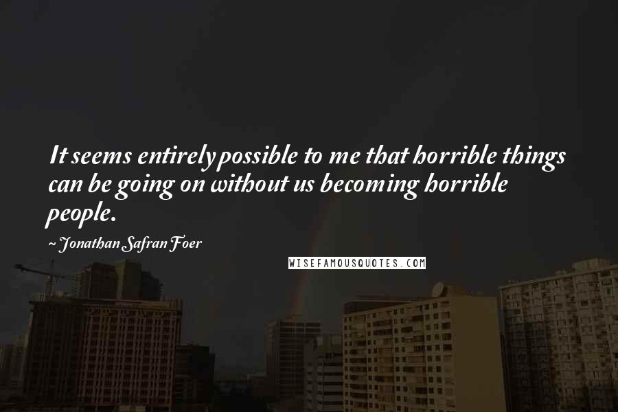 Jonathan Safran Foer Quotes: It seems entirely possible to me that horrible things can be going on without us becoming horrible people.