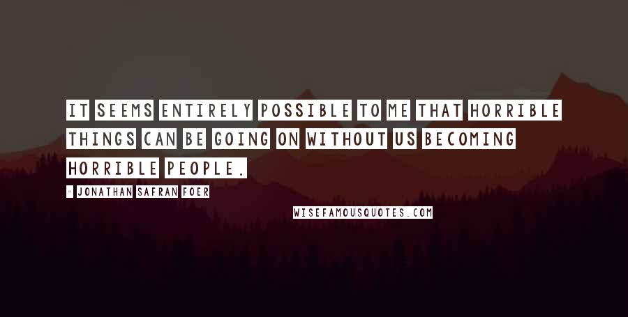 Jonathan Safran Foer Quotes: It seems entirely possible to me that horrible things can be going on without us becoming horrible people.