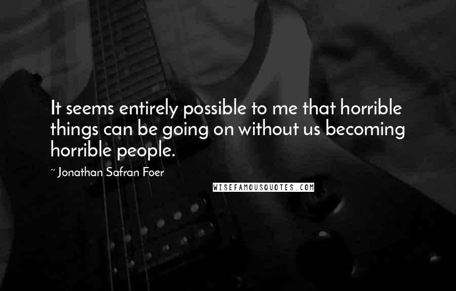 Jonathan Safran Foer Quotes: It seems entirely possible to me that horrible things can be going on without us becoming horrible people.