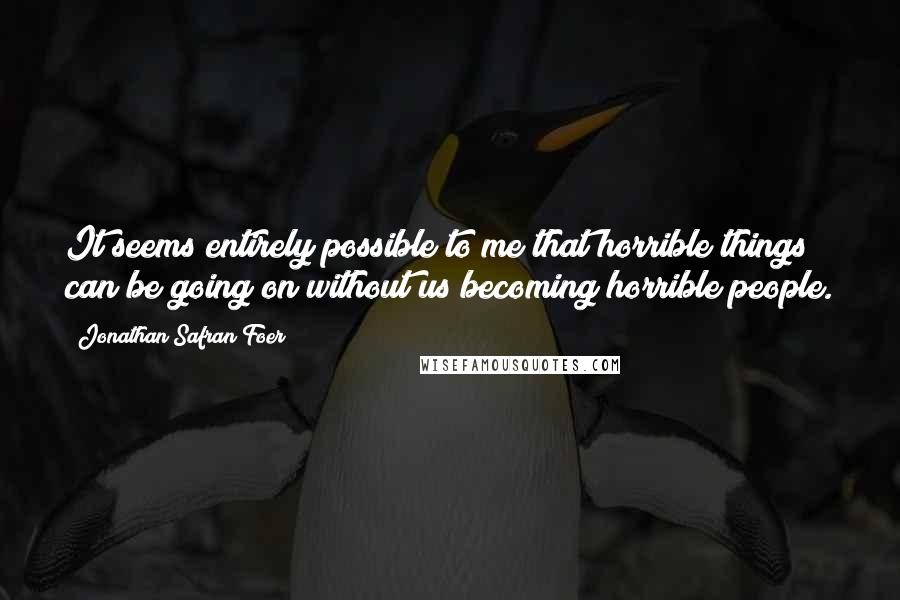 Jonathan Safran Foer Quotes: It seems entirely possible to me that horrible things can be going on without us becoming horrible people.