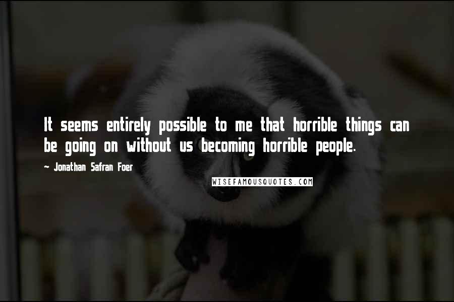 Jonathan Safran Foer Quotes: It seems entirely possible to me that horrible things can be going on without us becoming horrible people.