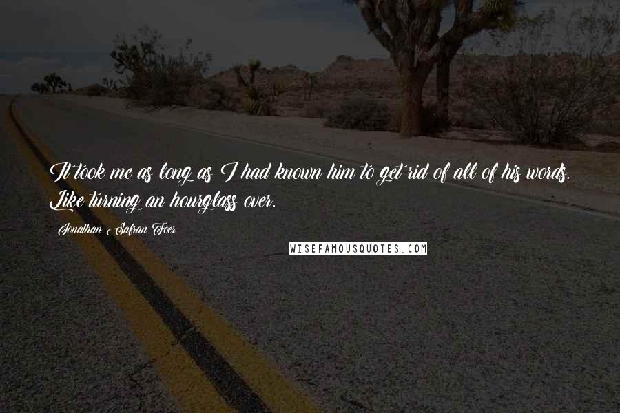 Jonathan Safran Foer Quotes: It took me as long as I had known him to get rid of all of his words. Like turning an hourglass over.