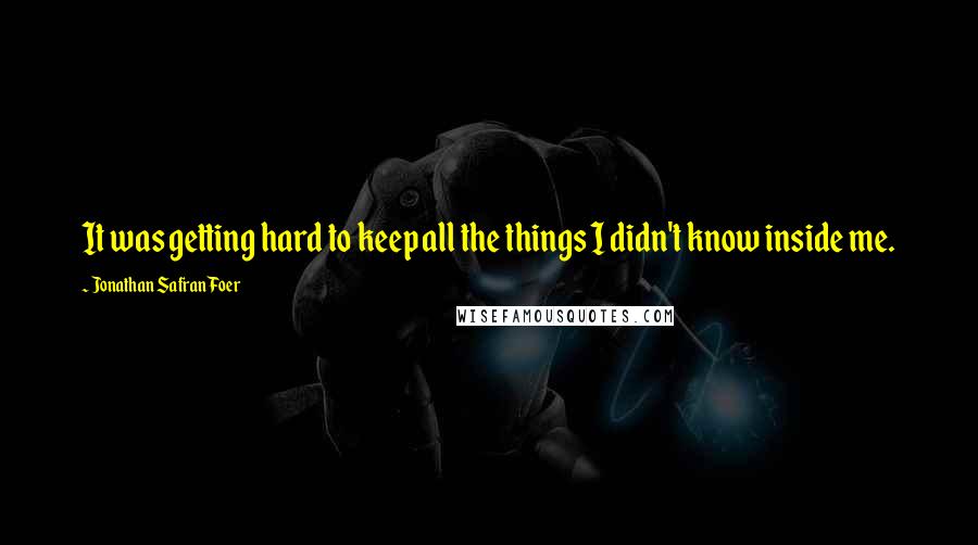 Jonathan Safran Foer Quotes: It was getting hard to keep all the things I didn't know inside me.