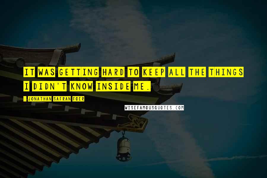 Jonathan Safran Foer Quotes: It was getting hard to keep all the things I didn't know inside me.