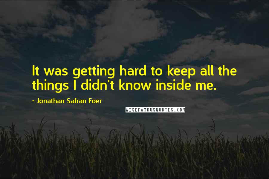 Jonathan Safran Foer Quotes: It was getting hard to keep all the things I didn't know inside me.