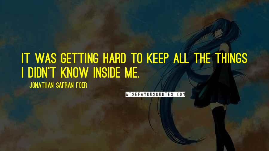 Jonathan Safran Foer Quotes: It was getting hard to keep all the things I didn't know inside me.