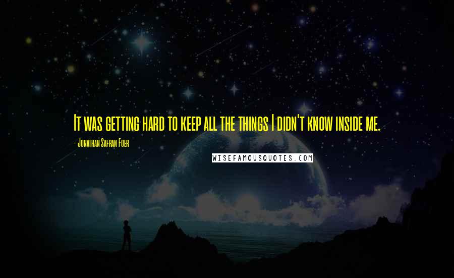 Jonathan Safran Foer Quotes: It was getting hard to keep all the things I didn't know inside me.