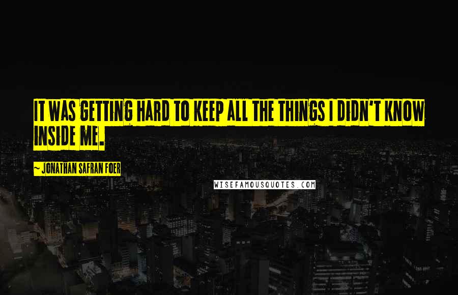 Jonathan Safran Foer Quotes: It was getting hard to keep all the things I didn't know inside me.