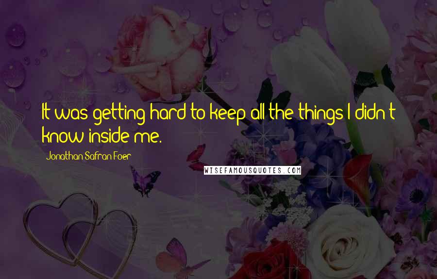 Jonathan Safran Foer Quotes: It was getting hard to keep all the things I didn't know inside me.