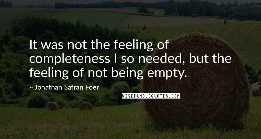 Jonathan Safran Foer Quotes: It was not the feeling of completeness I so needed, but the feeling of not being empty.