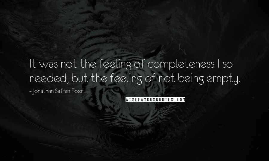 Jonathan Safran Foer Quotes: It was not the feeling of completeness I so needed, but the feeling of not being empty.