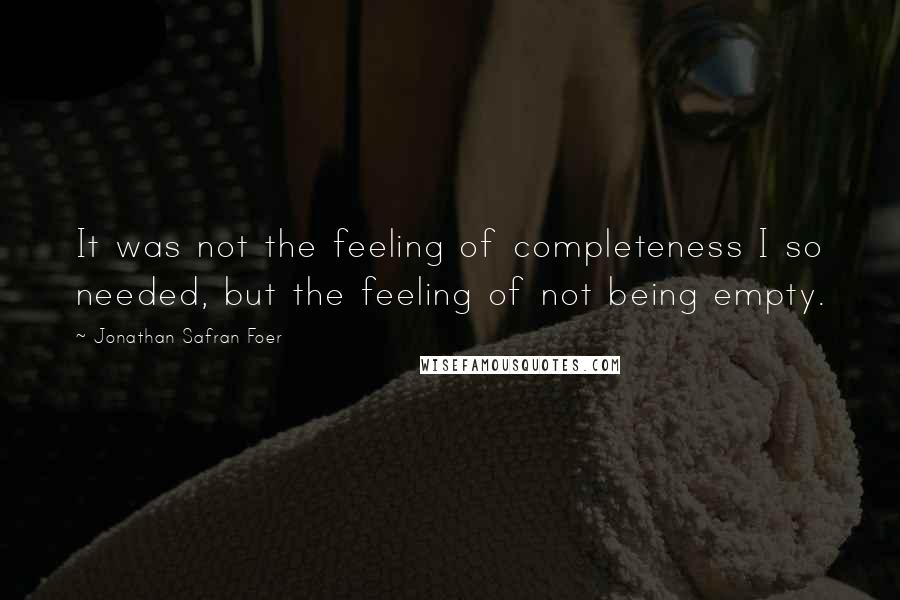 Jonathan Safran Foer Quotes: It was not the feeling of completeness I so needed, but the feeling of not being empty.