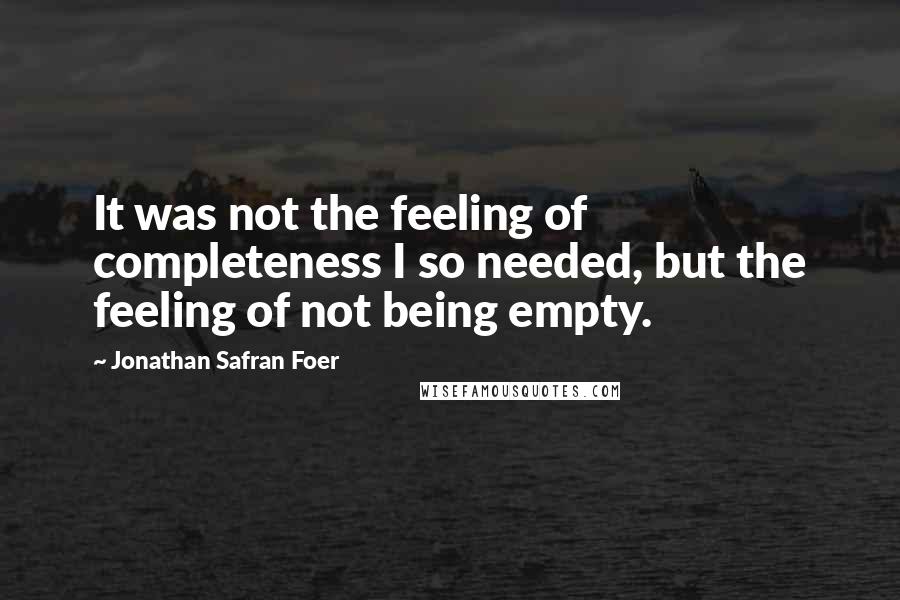 Jonathan Safran Foer Quotes: It was not the feeling of completeness I so needed, but the feeling of not being empty.