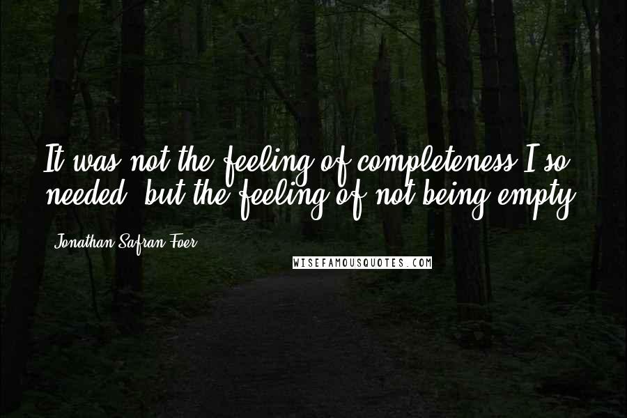 Jonathan Safran Foer Quotes: It was not the feeling of completeness I so needed, but the feeling of not being empty.