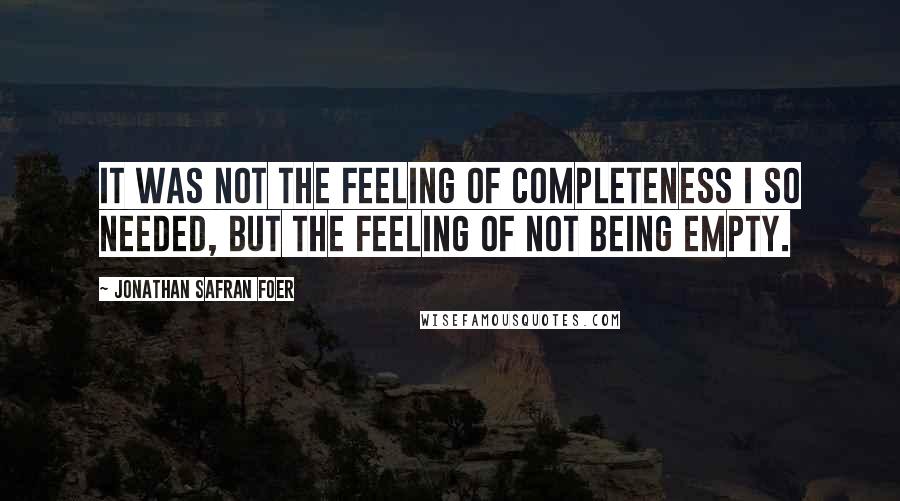 Jonathan Safran Foer Quotes: It was not the feeling of completeness I so needed, but the feeling of not being empty.