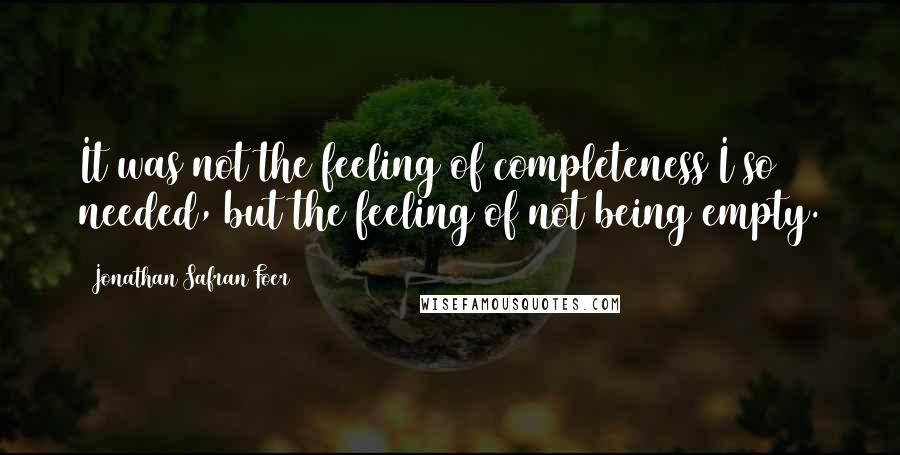 Jonathan Safran Foer Quotes: It was not the feeling of completeness I so needed, but the feeling of not being empty.