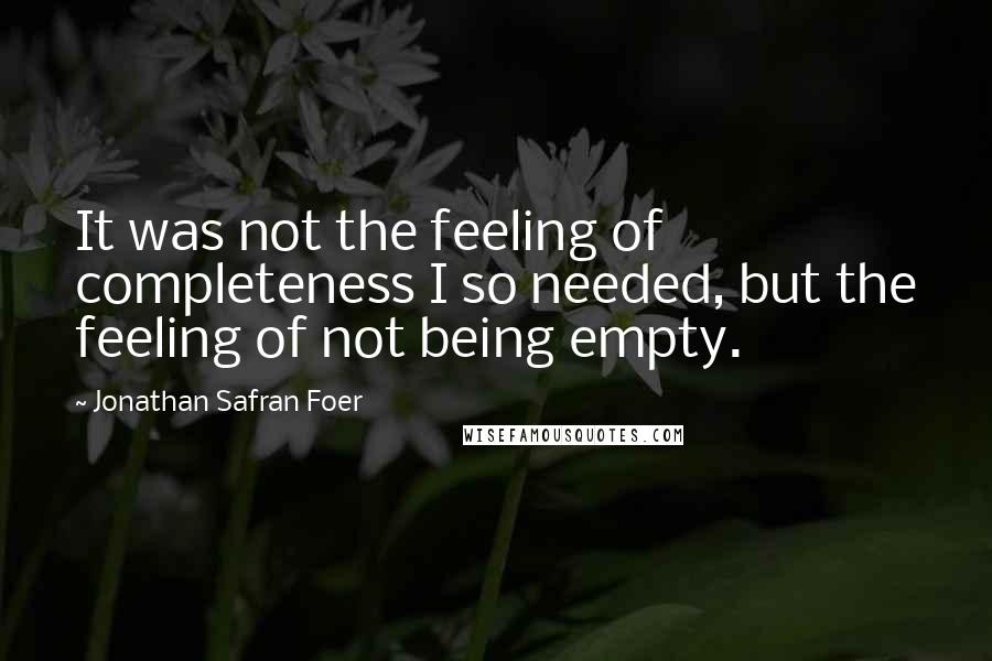 Jonathan Safran Foer Quotes: It was not the feeling of completeness I so needed, but the feeling of not being empty.