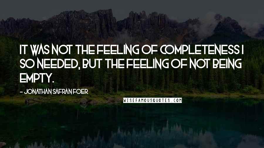 Jonathan Safran Foer Quotes: It was not the feeling of completeness I so needed, but the feeling of not being empty.