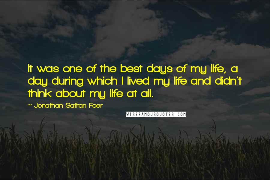 Jonathan Safran Foer Quotes: It was one of the best days of my life, a day during which I lived my life and didn't think about my life at all.