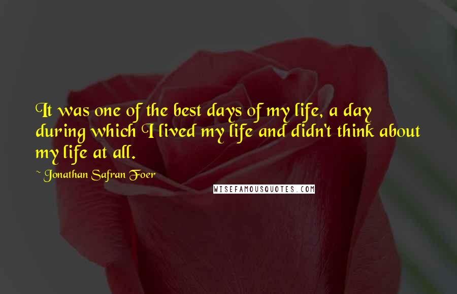 Jonathan Safran Foer Quotes: It was one of the best days of my life, a day during which I lived my life and didn't think about my life at all.