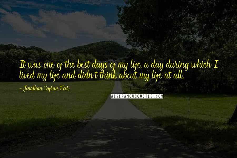 Jonathan Safran Foer Quotes: It was one of the best days of my life, a day during which I lived my life and didn't think about my life at all.