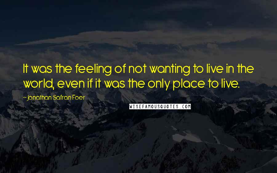 Jonathan Safran Foer Quotes: It was the feeling of not wanting to live in the world, even if it was the only place to live.