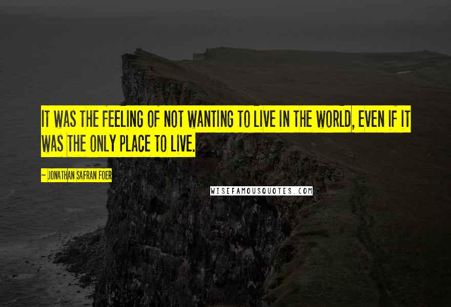 Jonathan Safran Foer Quotes: It was the feeling of not wanting to live in the world, even if it was the only place to live.