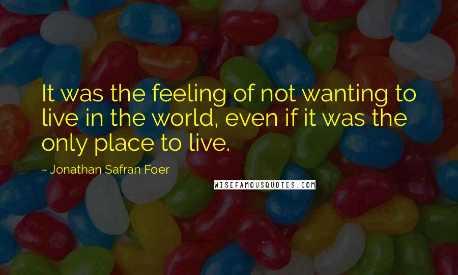 Jonathan Safran Foer Quotes: It was the feeling of not wanting to live in the world, even if it was the only place to live.